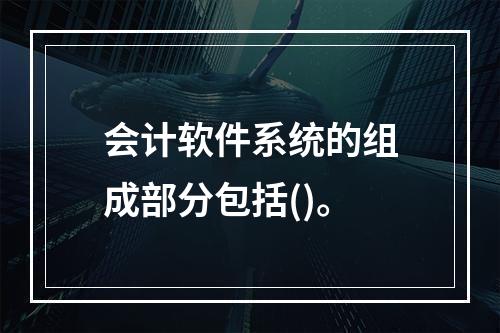 会计软件系统的组成部分包括()。