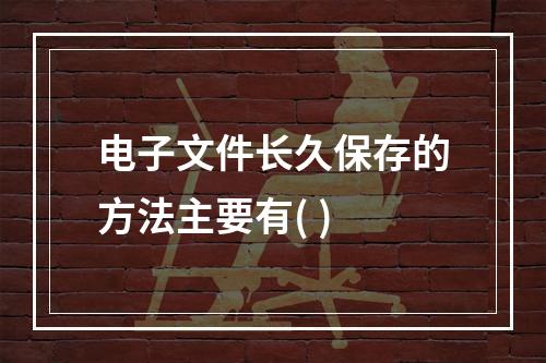 电子文件长久保存的方法主要有( )