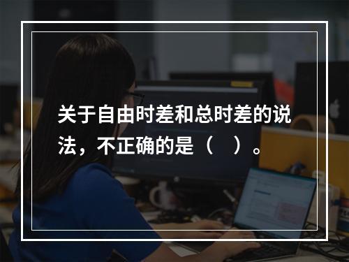 关于自由时差和总时差的说法，不正确的是（　）。