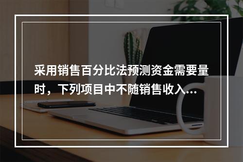 采用销售百分比法预测资金需要量时，下列项目中不随销售收入的变