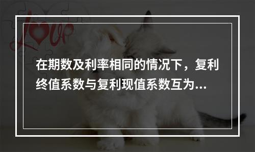 在期数及利率相同的情况下，复利终值系数与复利现值系数互为倒数