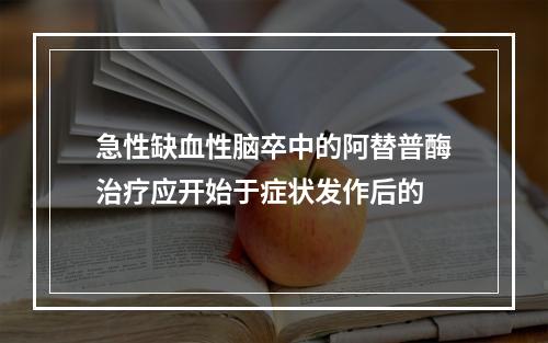 急性缺血性脑卒中的阿替普酶治疗应开始于症状发作后的