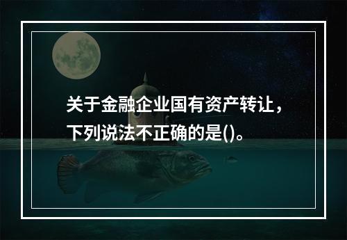 关于金融企业国有资产转让，下列说法不正确的是()。