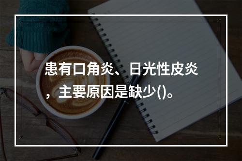 患有口角炎、日光性皮炎，主要原因是缺少()。