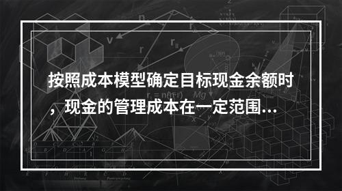 按照成本模型确定目标现金余额时，现金的管理成本在一定范围内和