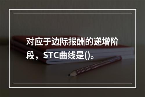 对应于边际报酬的递增阶段，STC曲线是()。