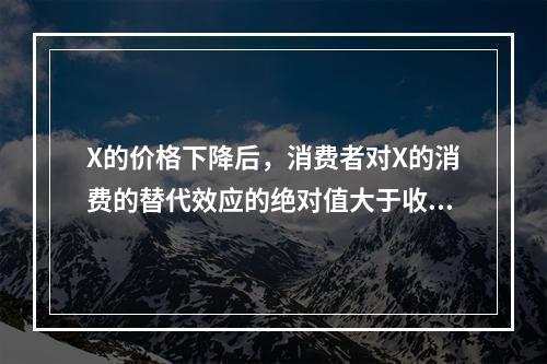 X的价格下降后，消费者对X的消费的替代效应的绝对值大于收入效