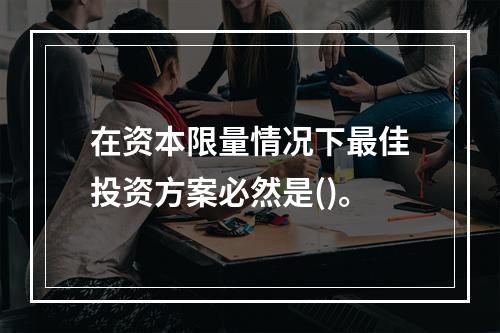 在资本限量情况下最佳投资方案必然是()。