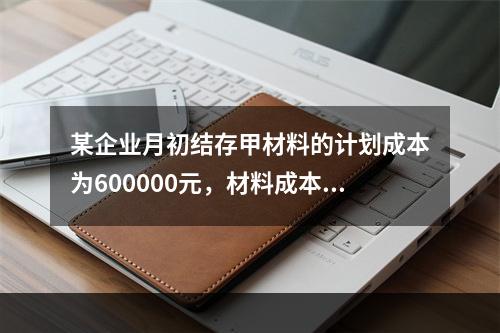 某企业月初结存甲材料的计划成本为600000元，材料成本差异