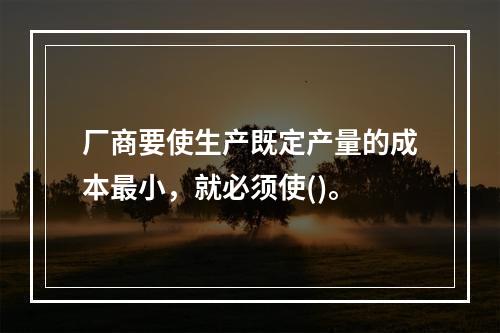 厂商要使生产既定产量的成本最小，就必须使()。