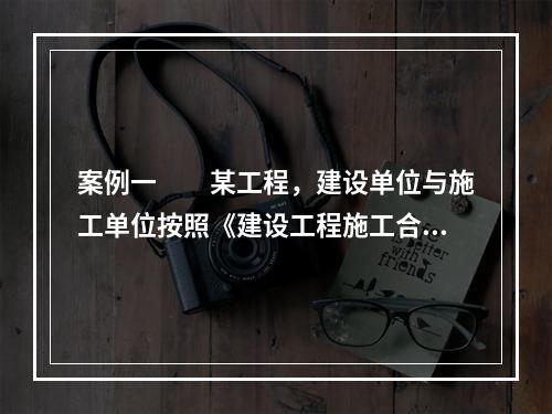 案例一　　某工程，建设单位与施工单位按照《建设工程施工合同（