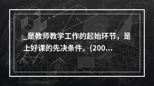 _是教师教学工作的起始环节，是上好课的先决条件。(2009年