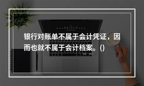 银行对账单不属于会计凭证，因而也就不属于会计档案。()