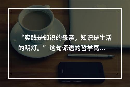 “实践是知识的母亲，知识是生活的明灯。”这句谚语的哲学寓意是