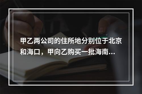 甲乙两公司的住所地分别位于北京和海口，甲向乙购买一批海南产香