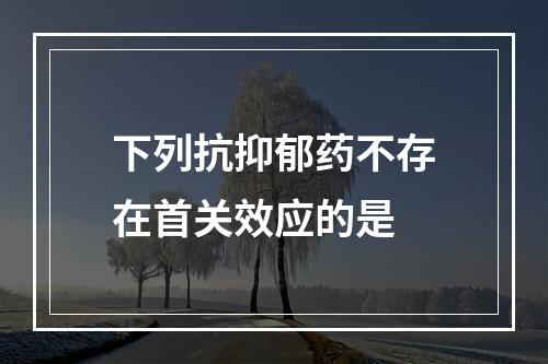 下列抗抑郁药不存在首关效应的是