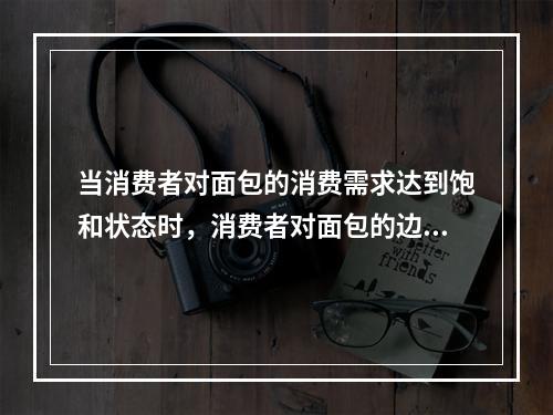 当消费者对面包的消费需求达到饱和状态时，消费者对面包的边际效