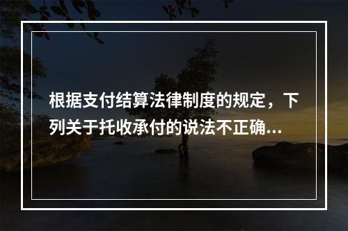 根据支付结算法律制度的规定，下列关于托收承付的说法不正确的是