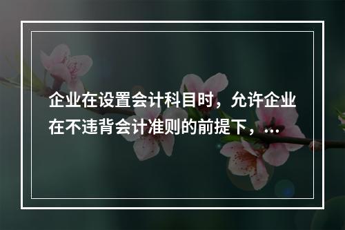 企业在设置会计科目时，允许企业在不违背会计准则的前提下，在不