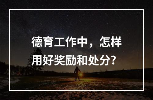 德育工作中，怎样用好奖励和处分?