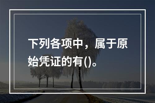 下列各项中，属于原始凭证的有()。