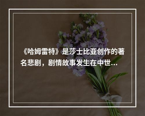 《哈姆雷特》是莎士比亚创作的著名悲剧，剧情故事发生在中世纪的