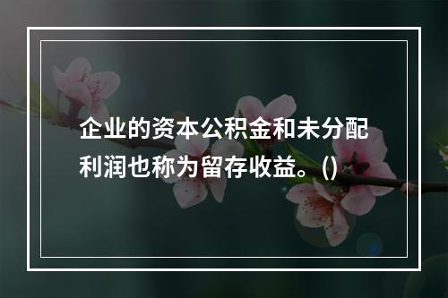 企业的资本公积金和未分配利润也称为留存收益。()