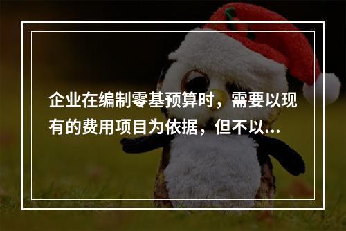 企业在编制零基预算时，需要以现有的费用项目为依据，但不以现有