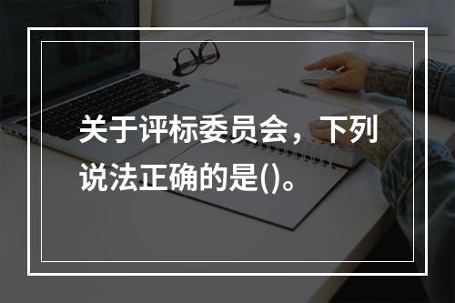 关于评标委员会，下列说法正确的是()。