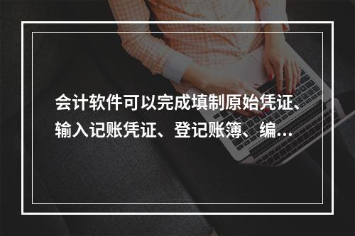 会计软件可以完成填制原始凭证、输入记账凭证、登记账簿、编制报