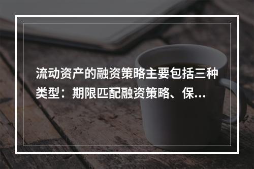 流动资产的融资策略主要包括三种类型：期限匹配融资策略、保守融