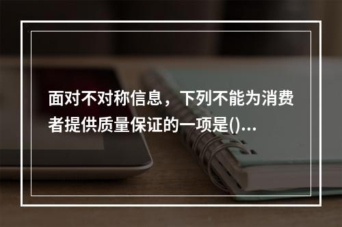 面对不对称信息，下列不能为消费者提供质量保证的一项是()。