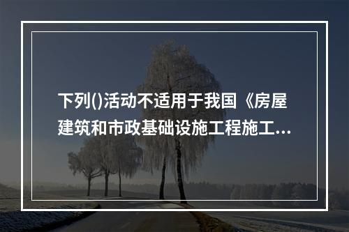 下列()活动不适用于我国《房屋建筑和市政基础设施工程施工招标