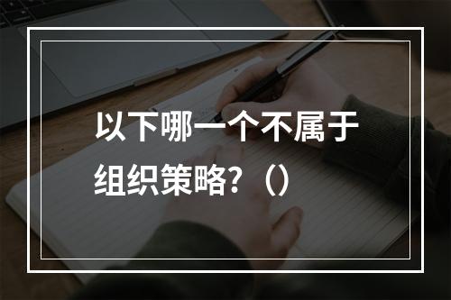 以下哪一个不属于组织策略?（）