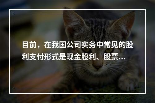 目前，在我国公司实务中常见的股利支付形式是现金股利、股票股利