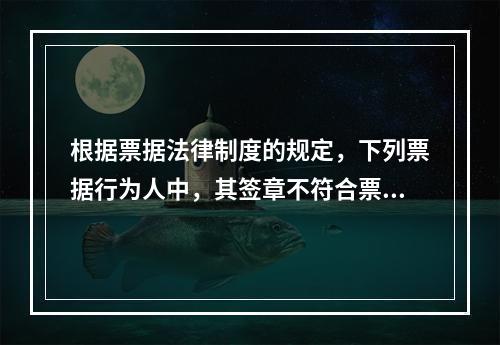 根据票据法律制度的规定，下列票据行为人中，其签章不符合票据法