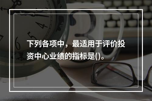 下列各项中，最适用于评价投资中心业绩的指标是()。