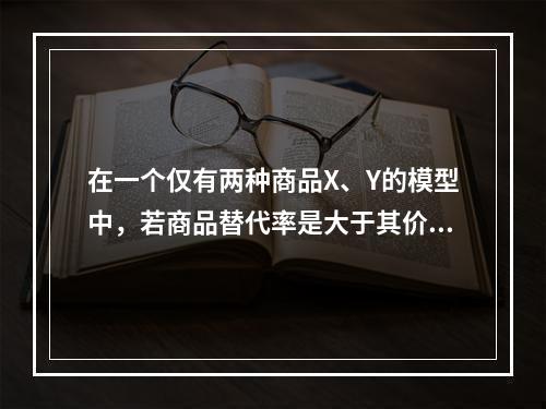 在一个仅有两种商品X、Y的模型中，若商品替代率是大于其价格比