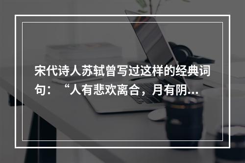 宋代诗人苏轼曾写过这样的经典词句：“人有悲欢离合，月有阴晴圆