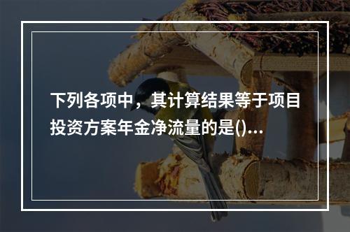 下列各项中，其计算结果等于项目投资方案年金净流量的是()。