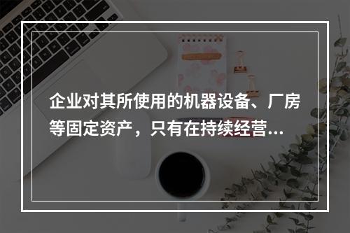 企业对其所使用的机器设备、厂房等固定资产，只有在持续经营的前