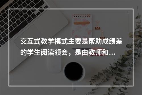 交互式教学模式主要是帮助成绩差的学生阅读领会，是由教师和一组