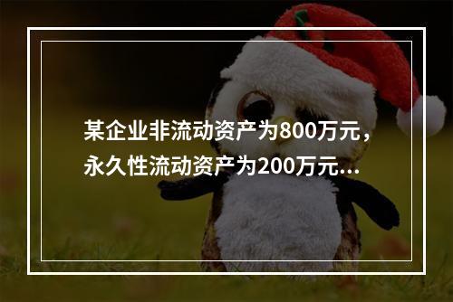 某企业非流动资产为800万元，永久性流动资产为200万元，波