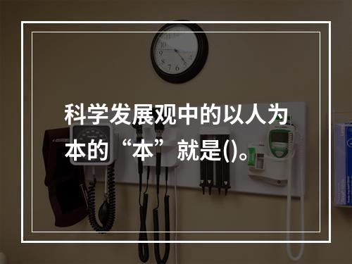 科学发展观中的以人为本的“本”就是()。