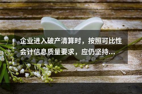 企业进入破产清算时，按照可比性会计信息质量要求，应仍坚持原有