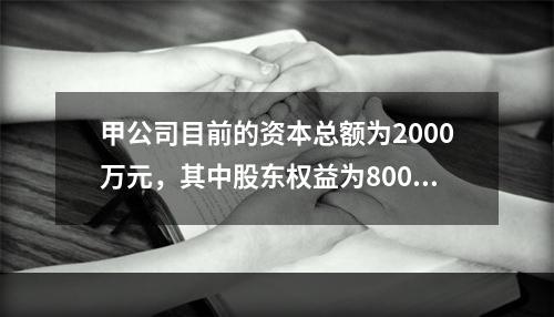 甲公司目前的资本总额为2000万元，其中股东权益为800万元