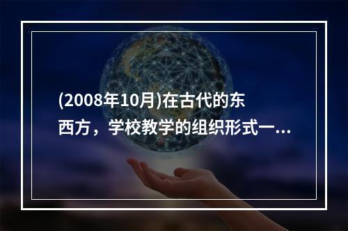 (2008年10月)在古代的东西方，学校教学的组织形式一般都