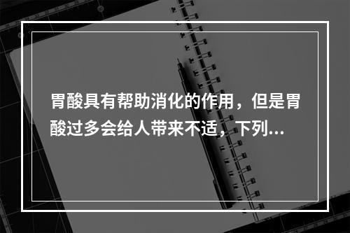 胃酸具有帮助消化的作用，但是胃酸过多会给人带来不适，下列选项