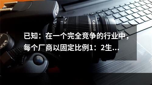 已知：在一个完全竞争的行业中，每个厂商以固定比例1：2生产x