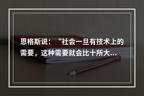 恩格斯说：“社会一旦有技术上的需要，这种需要就会比十所大学更